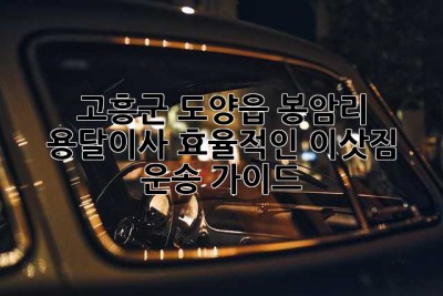 고흥군 도양읍 봉암리 용달이사: 효율적인 이삿짐 운송 가이드