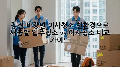 강진 마량면 이사청소: 친환경으로 새출발! 입주청소 vs 이사청소 비교 가이드