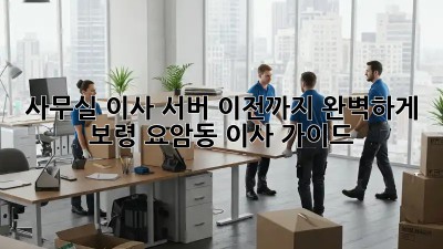 사무실 이사? 서버 이전까지 완벽하게! 보령 요암동 이사 가이드