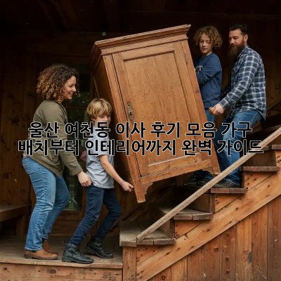 울산 여천동 이사 후기 모음: 가구 배치부터 인테리어까지 완벽 가이드!